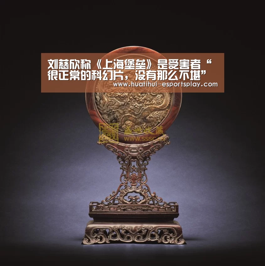 刘慈欣称《上海堡垒》是受害者“很正常的科幻片,没有那么不堪”“华体会体育平台”(图1) 华体会娱乐平台