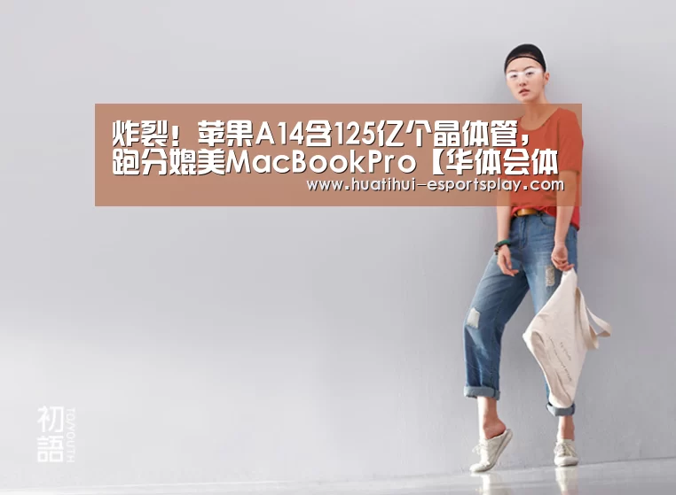 炸裂!苹果A14含125亿个晶体管,跑分媲美MacBookPro【华体会体育平台】(图1) 华体会娱乐平台