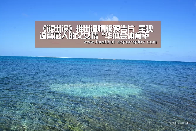 《熊出没》推出温情版预告片 呈现温馨感人的父女情“华体会体育平台”(图2) 华体会体育平台