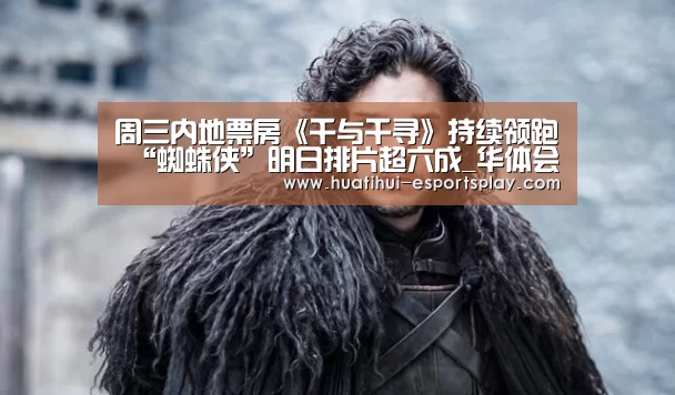 周三内地票房《千与千寻》持续领跑 “蜘蛛侠”明日排片超六成_华体会体育竞猜(图4) 华体会体育竞猜