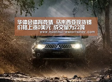 华体会体育竞猜_马来西亚现货锡价格上涨0美元 成交量为22吨(图2) 华体会体育竞猜