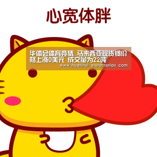 华体会体育竞猜_马来西亚现货锡价格上涨0美元 成交量为22吨(图1) 华体会真人平台