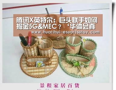 腾讯X英特尔:巨头联手如何掘金5G&MEC?‘华体会真人平台’(图1) 华体会体育平台