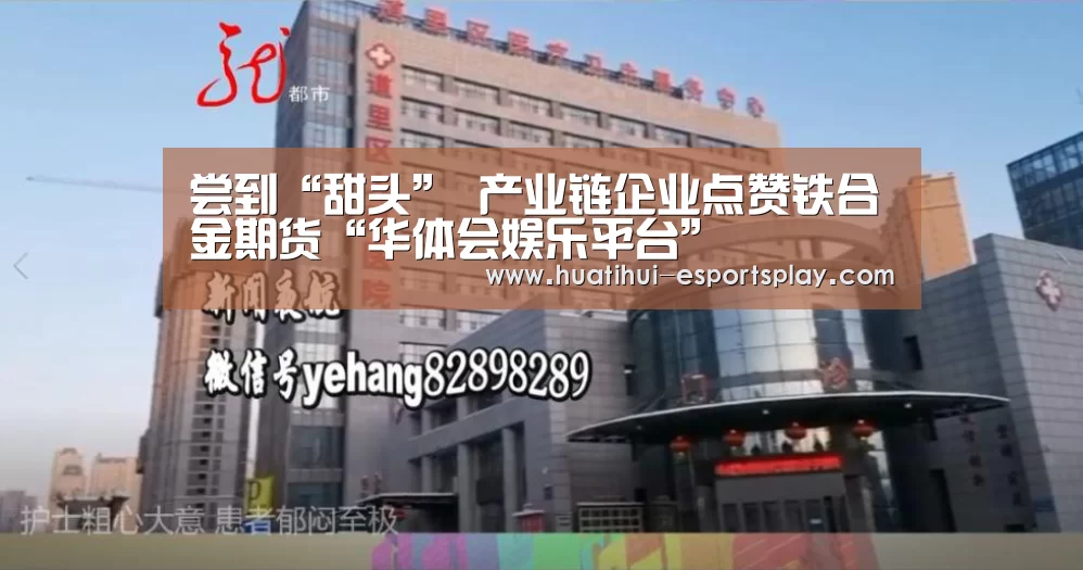 尝到“甜头” 产业链企业点赞铁合金期货“华体会娱乐平台”(图1) 华体会体育平台